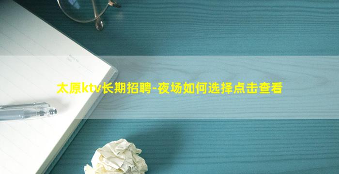 太原ktv长期招聘-夜场如何选择点击查看