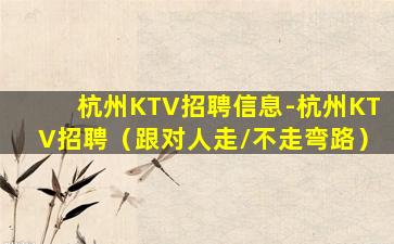 杭州KTV招聘信息-杭州KTV招聘（跟对人走/不走弯路）